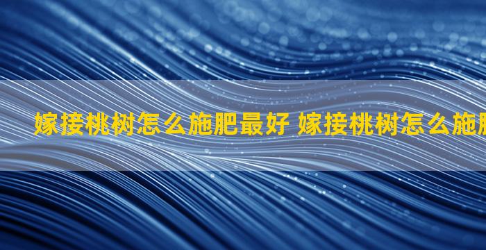 嫁接桃树怎么施肥最好 嫁接桃树怎么施肥最好视频